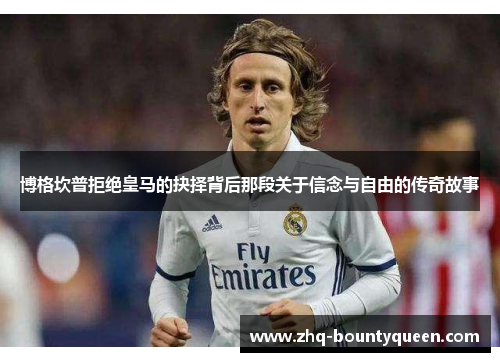 博格坎普拒绝皇马的抉择背后那段关于信念与自由的传奇故事