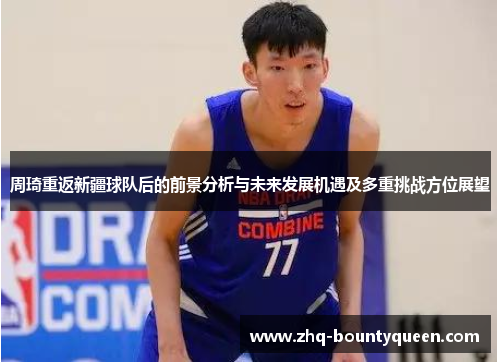 周琦重返新疆球队后的前景分析与未来发展机遇及多重挑战方位展望