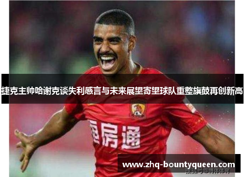 捷克主帅哈谢克谈失利感言与未来展望寄望球队重整旗鼓再创新高 捷克主帅哈谢克谈失利感言与未来展望寄望球队重整旗鼓再创新高