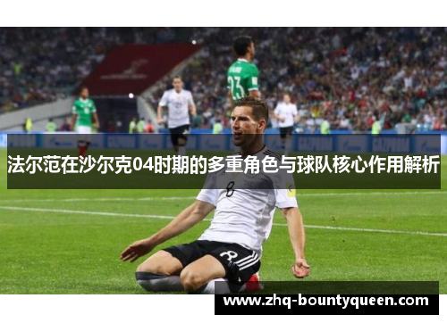 法尔范在沙尔克04时期的多重角色与球队核心作用解析 法尔范在沙尔克04时期的多重角色与球队核心作用解析