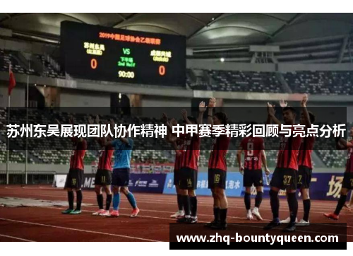 苏州东吴展现团队协作精神 中甲赛季精彩回顾与亮点分析 苏州东吴展现团队协作精神 中甲赛季精彩回顾与亮点分析