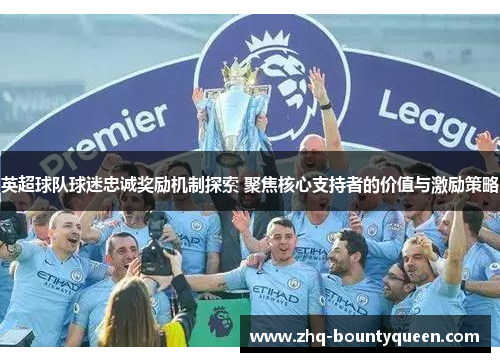 英超球队球迷忠诚奖励机制探索 聚焦核心支持者的价值与激励策略 英超球队球迷忠诚奖励机制探索 聚焦核心支持者的价值与激励策略