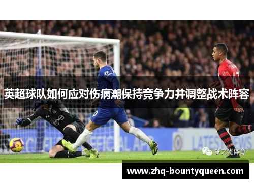 英超球队如何应对伤病潮保持竞争力并调整战术阵容 英超球队如何应对伤病潮保持竞争力并调整战术阵容