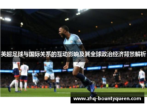 英超足球与国际关系的互动影响及其全球政治经济背景解析 英超足球与国际关系的互动影响及其全球政治经济背景解析