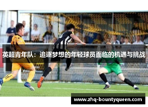 英超青年队:追逐梦想的年轻球员面临的机遇与挑战 英超青年队:追逐梦想的年轻球员面临的机遇与挑战