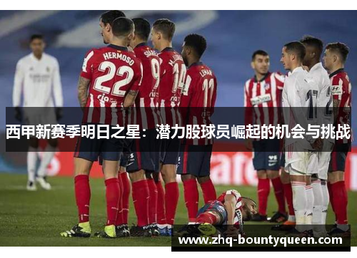 西甲新赛季明日之星：潜力股球员崛起的机会与挑战