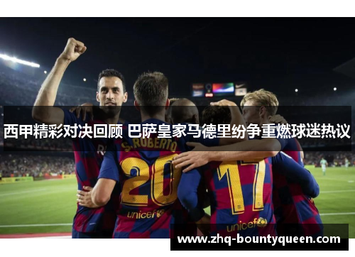 西甲精彩对决回顾 巴萨皇家马德里纷争重燃球迷热议 西甲精彩对决回顾 巴萨皇家马德里纷争重燃球迷热议