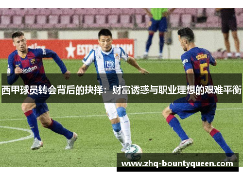 西甲球员转会背后的抉择：财富诱惑与职业理想的艰难平衡