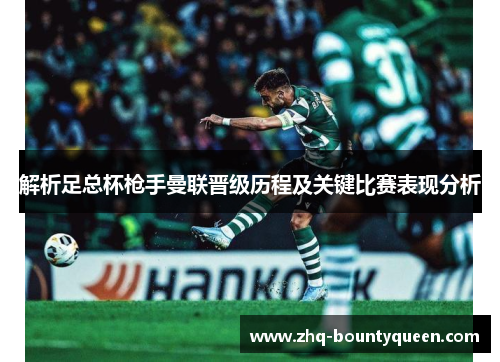 解析足总杯枪手曼联晋级历程及关键比赛表现分析 解析足总杯枪手曼联晋级历程及关键比赛表现分析