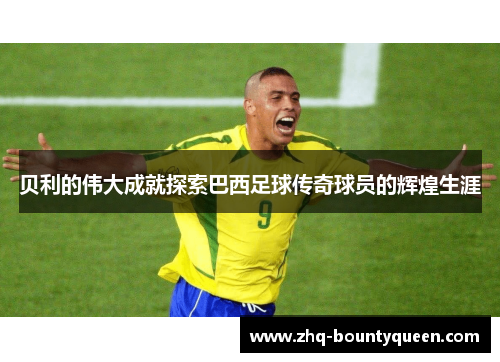 贝利的伟大成就探索巴西足球传奇球员的辉煌生涯 贝利的伟大成就探索巴西足球传奇球员的辉煌生涯