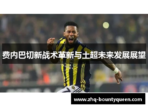 费内巴切新战术革新与土超未来发展展望 费内巴切新战术革新与土超未来发展展望
