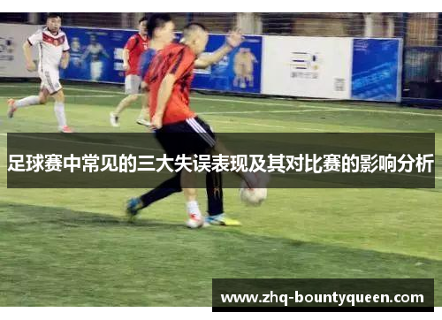 足球赛中常见的三大失误表现及其对比赛的影响分析 足球赛中常见的三大失误表现及其对比赛的影响分析