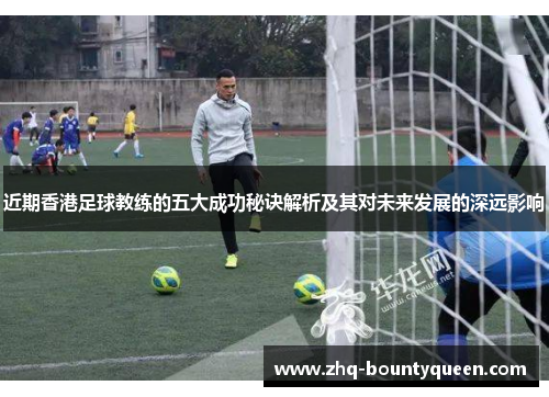 近期香港足球教练的五大成功秘诀解析及其对未来发展的深远影响