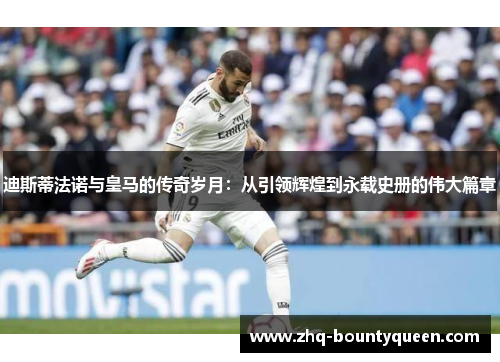 迪斯蒂法诺与皇马的传奇岁月:从引领辉煌到永载史册的伟大篇章 迪斯蒂法诺与皇马的传奇岁月:从引领辉煌到永载史册的伟大篇章