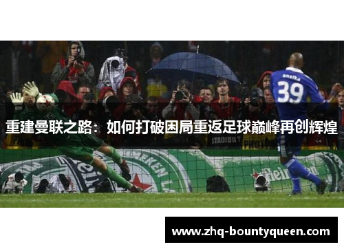 重建曼联之路:如何打破困局重返足球巅峰再创辉煌 重建曼联之路:如何打破困局重返足球巅峰再创辉煌