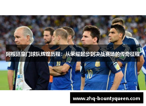 阿根廷豪门球队辉煌历程：从荣耀起步到决战赛场的传奇征程