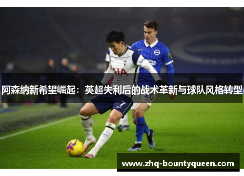 阿森纳新希望崛起:英超失利后的战术革新与球队风格转型 阿森纳新希望崛起:英超失利后的战术革新与球队风格转型