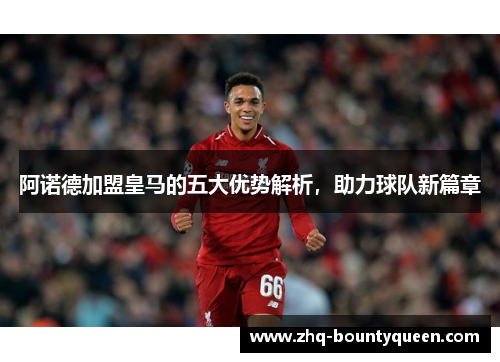 阿诺德加盟皇马的五大优势解析，助力球队新篇章