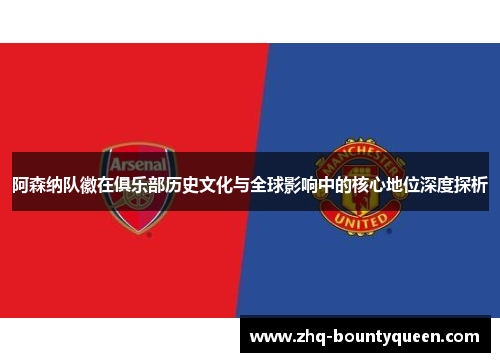阿森纳队徽在俱乐部历史文化与全球影响中的核心地位深度探析