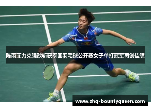 陈雨菲力克强敌斩获泰国羽毛球公开赛女子单打冠军再创佳绩 陈雨菲力克强敌斩获泰国羽毛球公开赛女子单打冠军再创佳绩
