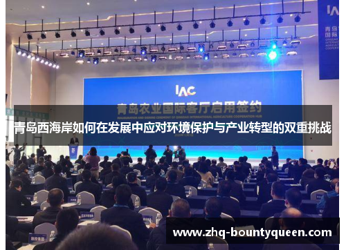 青岛西海岸如何在发展中应对环境保护与产业转型的双重挑战 青岛西海岸如何在发展中应对环境保护与产业转型的双重挑战