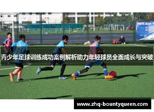 青少年足球训练成功案例解析助力年轻球员全面成长与突破