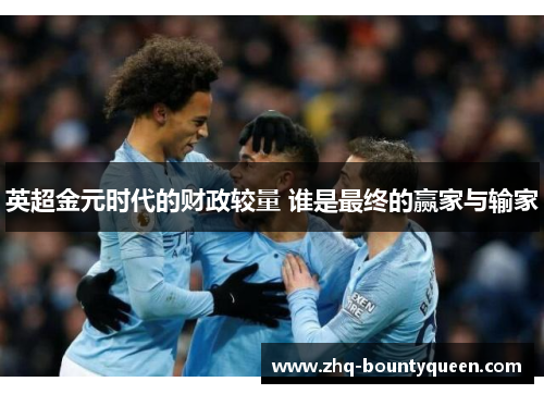 英超金元时代的财政较量 谁是最终的赢家与输家 英超金元时代的财政较量 谁是最终的赢家与输家