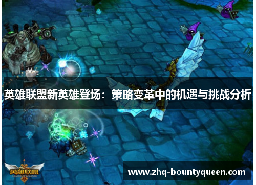 英雄联盟新英雄登场:策略变革中的机遇与挑战分析 英雄联盟新英雄登场:策略变革中的机遇与挑战分析