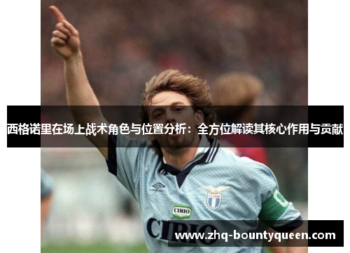 西格诺里在场上战术角色与位置分析:全方位解读其核心作用与贡献 西格诺里在场上战术角色与位置分析:全方位解读其核心作用与贡献