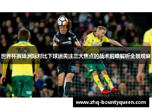 世界杯赛场洲际对比下球迷关注三大焦点的战术前瞻解析全景观察 世界杯赛场洲际对比下球迷关注三大焦点的战术前瞻解析全景观察