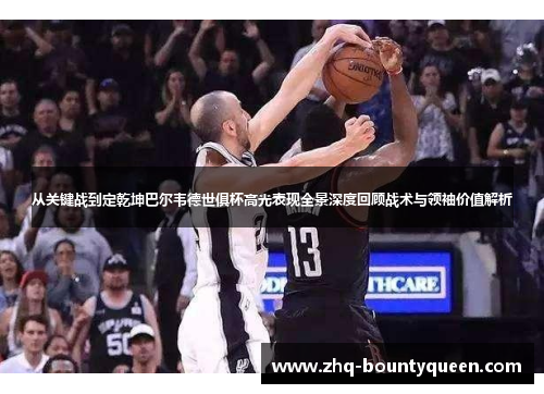 从关键战到定乾坤巴尔韦德世俱杯高光表现全景深度回顾战术与领袖价值解析