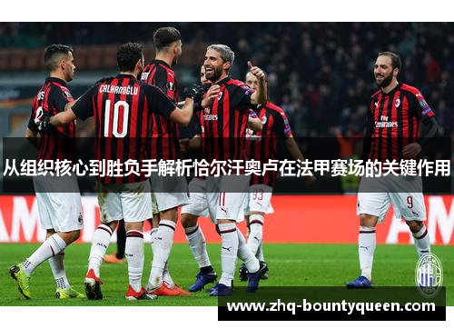从组织核心到胜负手解析恰尔汗奥卢在法甲赛场的关键作用 从组织核心到胜负手解析恰尔汗奥卢在法甲赛场的关键作用