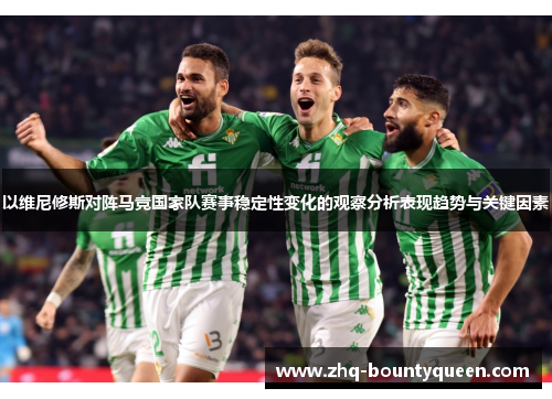 以维尼修斯对阵马竞国家队赛事稳定性变化的观察分析表现趋势与关键因素 以维尼修斯对阵马竞国家队赛事稳定性变化的观察分析表现趋势与关键因素