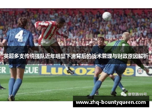 英超多支传统强队近年明显下滑背后的战术管理与财政原因解析 英超多支传统强队近年明显下滑背后的战术管理与财政原因解析