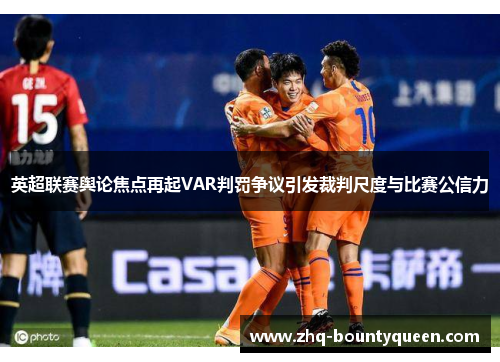 英超联赛舆论焦点再起VAR判罚争议引发裁判尺度与比赛公信力 英超联赛舆论焦点再起VAR判罚争议引发裁判尺度与比赛公信力