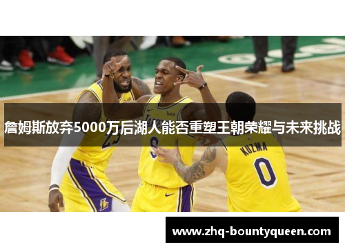 詹姆斯放弃5000万后湖人能否重塑王朝荣耀与未来挑战