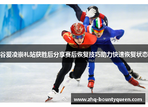 谷爱凌崇礼站获胜后分享赛后恢复技巧助力快速恢复状态