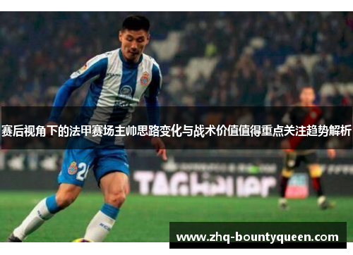 赛后视角下的法甲赛场主帅思路变化与战术价值值得重点关注趋势解析 赛后视角下的法甲赛场主帅思路变化与战术价值值得重点关注趋势解析
