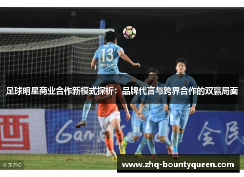 足球明星商业合作新模式探析:品牌代言与跨界合作的双赢局面 足球明星商业合作新模式探析:品牌代言与跨界合作的双赢局面