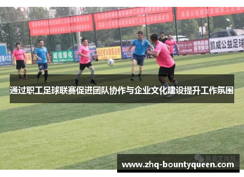 通过职工足球联赛促进团队协作与企业文化建设提升工作氛围