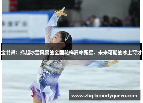 金书贤：掀起冰雪风暴的全国花样滑冰新星，未来可期的冰上奇才