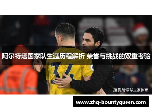 阿尔特塔国家队生涯历程解析 荣誉与挑战的双重考验