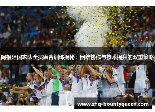 阿根廷国家队全员磨合训练揭秘:团结协作与技术提升的双重策略 阿根廷国家队全员磨合训练揭秘:团结协作与技术提升的双重策略