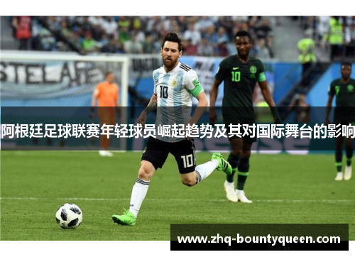 阿根廷足球联赛年轻球员崛起趋势及其对国际舞台的影响 阿根廷足球联赛年轻球员崛起趋势及其对国际舞台的影响
