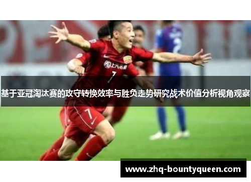 基于亚冠淘汰赛的攻守转换效率与胜负走势研究战术价值分析视角观察 基于亚冠淘汰赛的攻守转换效率与胜负走势研究战术价值分析视角观察