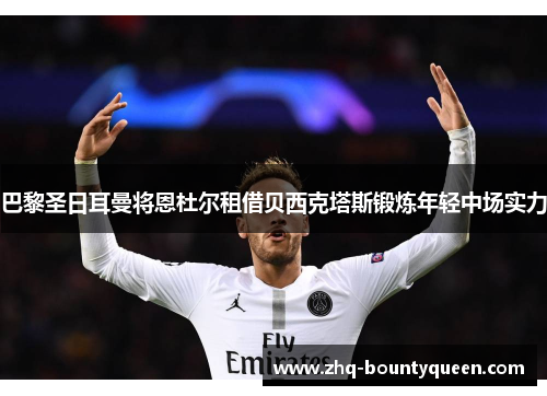 巴黎圣日耳曼将恩杜尔租借贝西克塔斯锻炼年轻中场实力 巴黎圣日耳曼将恩杜尔租借贝西克塔斯锻炼年轻中场实力