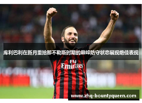 库利巴利在新月重拾那不勒斯时期的巅峰防守状态展现绝佳表现 库利巴利在新月重拾那不勒斯时期的巅峰防守状态展现绝佳表现