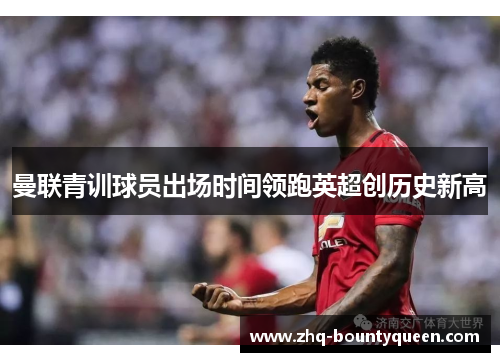 曼联青训球员出场时间领跑英超创历史新高 曼联青训球员出场时间领跑英超创历史新高