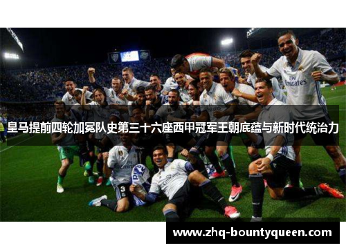 皇马提前四轮加冕队史第三十六座西甲冠军王朝底蕴与新时代统治力 皇马提前四轮加冕队史第三十六座西甲冠军王朝底蕴与新时代统治力