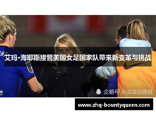 艾玛·海耶斯接管美国女足国家队带来新变革与挑战 艾玛·海耶斯接管美国女足国家队带来新变革与挑战
